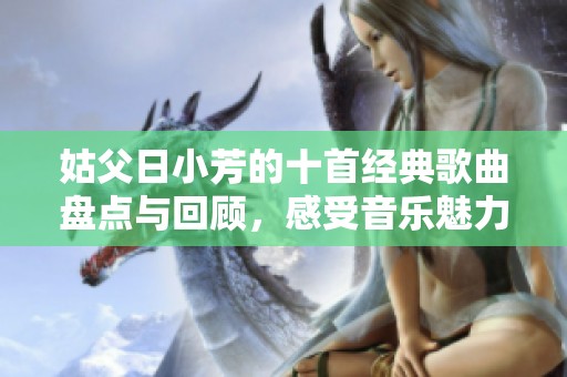 姑父日小芳的十首经典歌曲盘点与回顾，感受音乐魅力