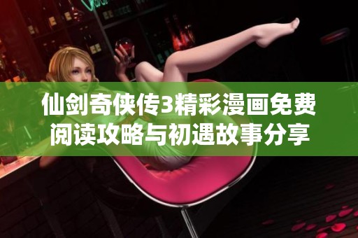 仙剑奇侠传3精彩漫画免费阅读攻略与初遇故事分享