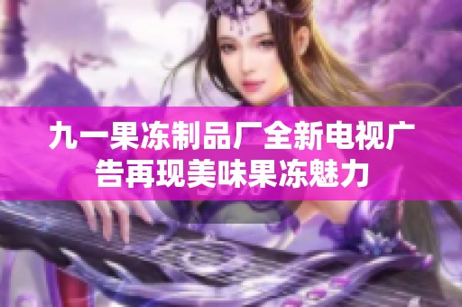 九一果冻制品厂全新电视广告再现美味果冻魅力