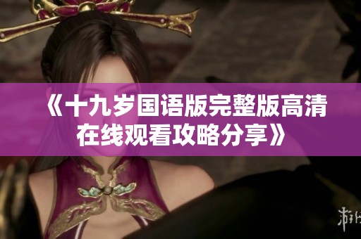 《十九岁国语版完整版高清在线观看攻略分享》