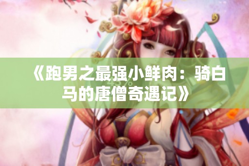 《跑男之最强小鲜肉：骑白马的唐僧奇遇记》