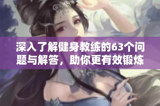 深入了解健身教练的63个问题与解答，助你更有效锻炼