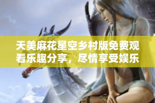 天美麻花星空乡村版免费观看乐趣分享，尽情享受娱乐时光