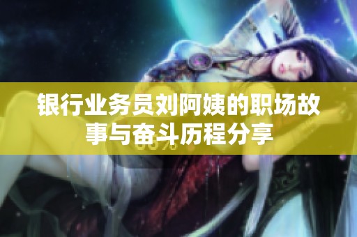 银行业务员刘阿姨的职场故事与奋斗历程分享