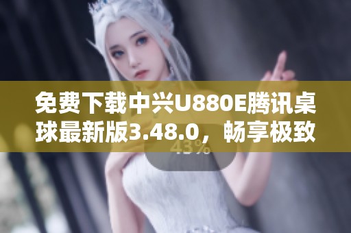 免费下载中兴U880E腾讯桌球最新版3.48.0，畅享极致游戏体验