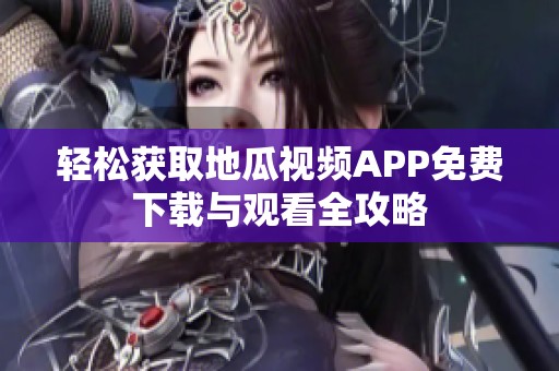 轻松获取地瓜视频APP免费下载与观看全攻略