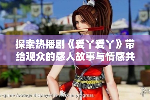 探索热播剧《爱丫爱丫》带给观众的感人故事与情感共鸣