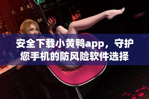 安全下载小黄鸭app，守护您手机的防风险软件选择