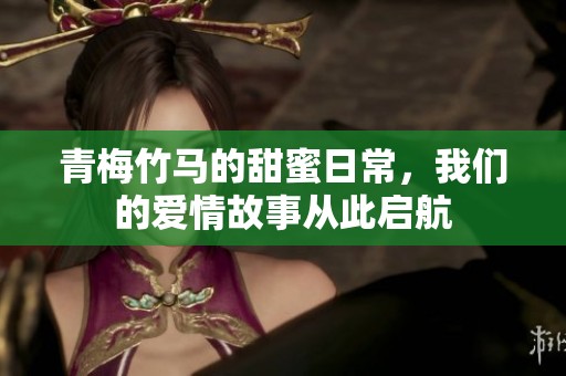 青梅竹马的甜蜜日常，我们的爱情故事从此启航