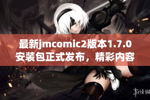 最新jmcomic2版本1.7.0安装包正式发布，精彩内容等你体验