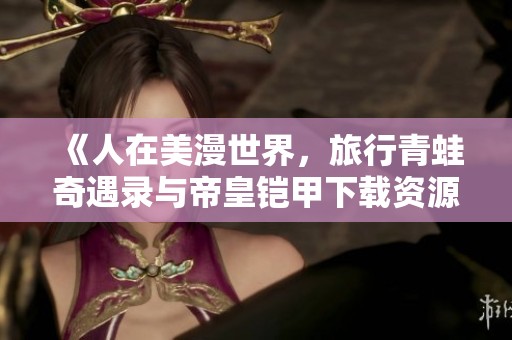 《人在美漫世界，旅行青蛙奇遇录与帝皇铠甲下载资源》