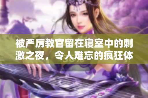 被严厉教官留在寝室中的刺激之夜，令人难忘的疯狂体验