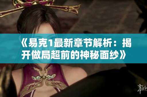 《易克1最新章节解析：揭开做局超前的神秘面纱》