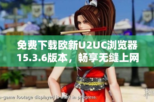 免费下载欧新U2UC浏览器15.3.6版本，畅享无缝上网体验
