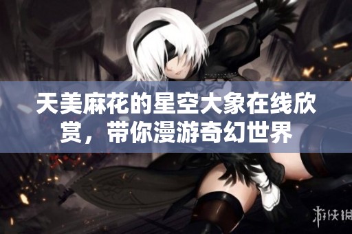 天美麻花的星空大象在线欣赏，带你漫游奇幻世界