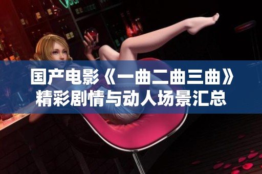 国产电影《一曲二曲三曲》精彩剧情与动人场景汇总