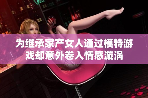 为继承家产女人通过模特游戏却意外卷入情感漩涡