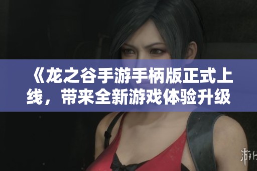 《龙之谷手游手柄版正式上线，带来全新游戏体验升级》