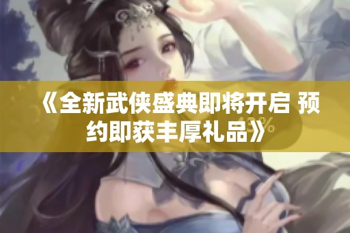 《全新武侠盛典即将开启 预约即获丰厚礼品》