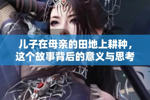 儿子在母亲的田地上耕种，这个故事背后的意义与思考