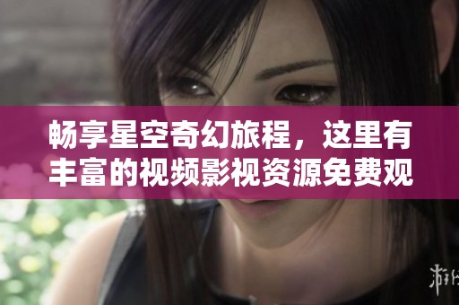 畅享星空奇幻旅程，这里有丰富的视频影视资源免费观看