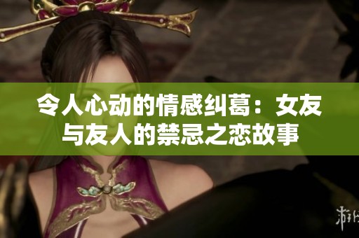 令人心动的情感纠葛：女友与友人的禁忌之恋故事
