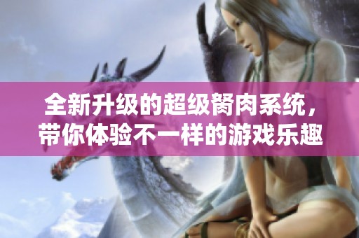 全新升级的超级胬肉系统，带你体验不一样的游戏乐趣