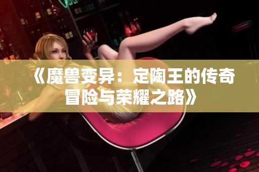 《魔兽变异：定陶王的传奇冒险与荣耀之路》