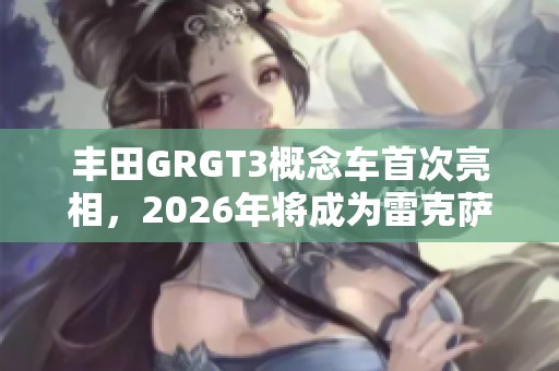 丰田GRGT3概念车首次亮相，2026年将成为雷克萨斯RCFGT3的新篇章
