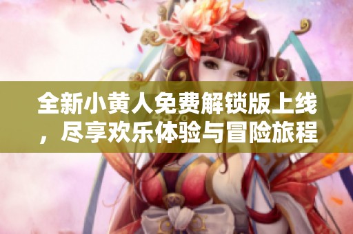全新小黄人免费解锁版上线，尽享欢乐体验与冒险旅程