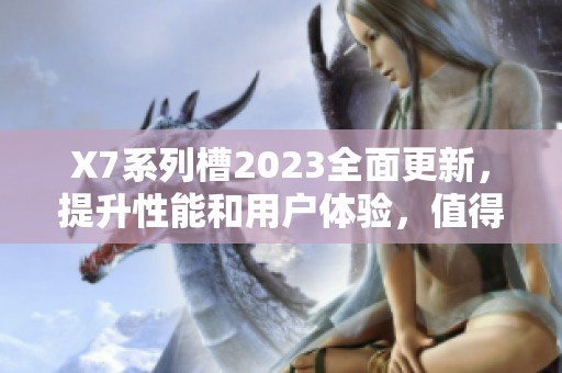 X7系列槽2023全面更新，提升性能和用户体验，值得期待！
