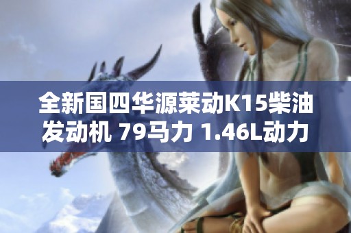 全新国四华源莱动K15柴油发动机 79马力 1.46L动力解析与配重方案