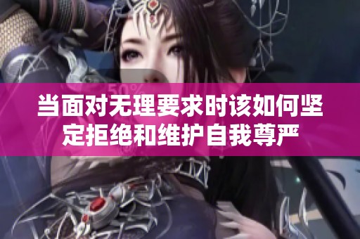 当面对无理要求时该如何坚定拒绝和维护自我尊严