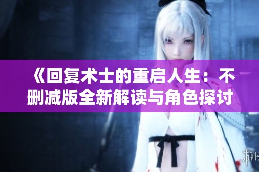 《回复术士的重启人生：不删减版全新解读与角色探讨》