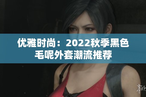 优雅时尚：2022秋季黑色毛呢外套潮流推荐