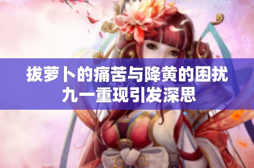 拔萝卜的痛苦与降黄的困扰 九一重现引发深思