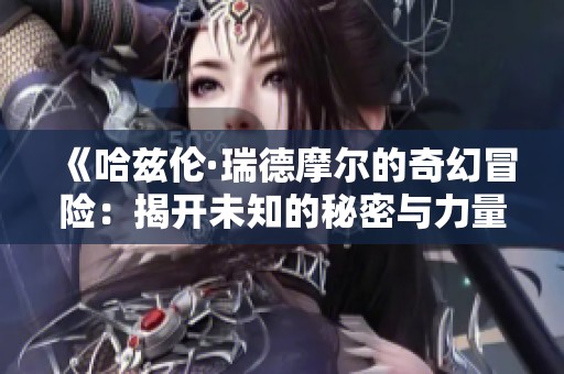 《哈兹伦·瑞德摩尔的奇幻冒险：揭开未知的秘密与力量》
