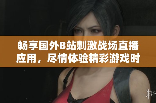 畅享国外B站刺激战场直播应用，尽情体验精彩游戏时刻