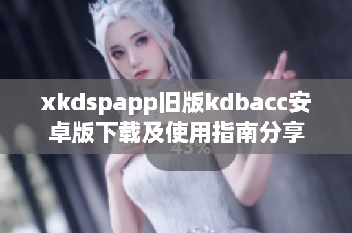 xkdspapp旧版kdbacc安卓版下载及使用指南分享