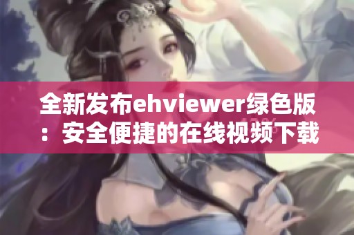全新发布ehviewer绿色版：安全便捷的在线视频下载工具