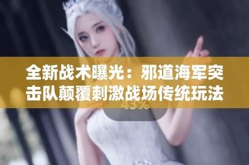 全新战术曝光：邪道海军突击队颠覆刺激战场传统玩法