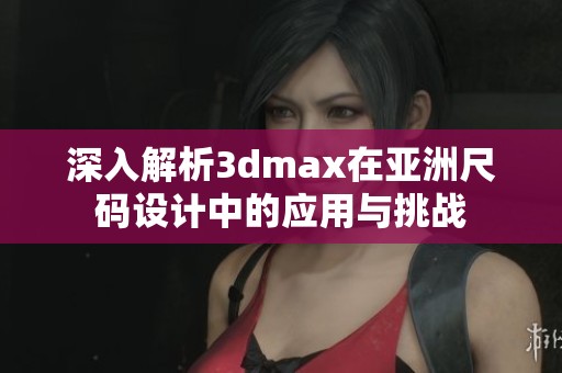 深入解析3dmax在亚洲尺码设计中的应用与挑战