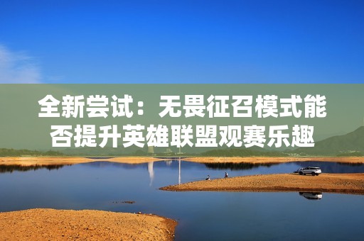 全新尝试：无畏征召模式能否提升英雄联盟观赛乐趣