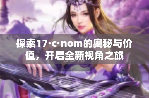 探索17·c·nom的奥秘与价值，开启全新视角之旅