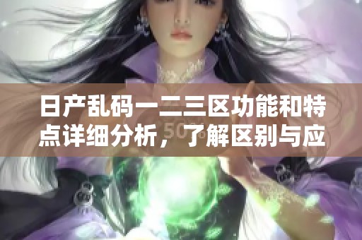 日产乱码一二三区功能和特点详细分析，了解区别与应用
