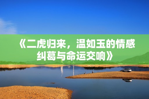 《二虎归来，温如玉的情感纠葛与命运交响》