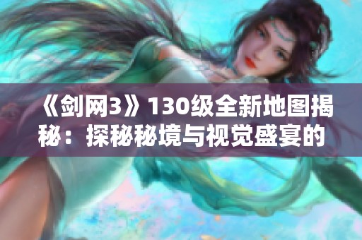 《剑网3》130级全新地图揭秘：探秘秘境与视觉盛宴的辉煌体验