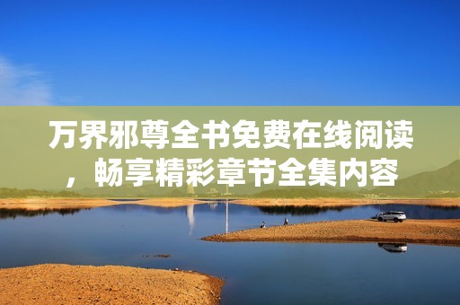 万界邪尊全书免费在线阅读，畅享精彩章节全集内容