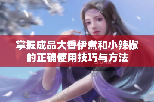 掌握成品大香伊煮和小辣椒的正确使用技巧与方法