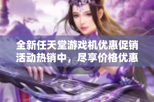 全新任天堂游戏机优惠促销活动热销中，尽享价格优惠！